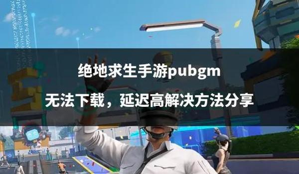 绝地求生端游下载手机版怎么下载（《绝地求生》端游和手机版的主要区别是什么？）